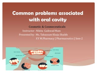 Common problems associated
with oral cavity
Cosmetic & Cosmeceuticals
Instructor: Nikita Gaikwad Mam
Presented by : Ms. Tabassum Khaju Shaikh
F.Y M.Pharmacy [ Pharmaceutics ] Sem-2
 