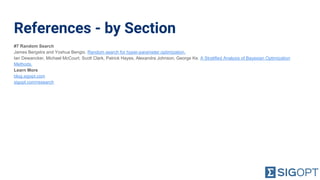 References - by Section
#7 Random Search
James Bergstra and Yoshua Bengio. Random search for hyper-parameter optimization.
Ian Dewancker, Michael McCourt, Scott Clark, Patrick Hayes, Alexandra Johnson, George Ke. A Stratified Analysis of Bayesian Optimization
Methods.
Learn More
blog.sigopt.com
sigopt.com/research
 