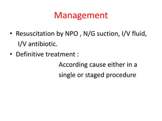 Management
• Resuscitation by NPO , N/G suction, I/V fluid,
I/V antibiotic.
• Definitive treatment :
According cause either in a
single or staged procedure
 