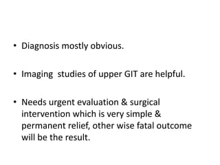• Diagnosis mostly obvious.
• Imaging studies of upper GIT are helpful.
• Needs urgent evaluation & surgical
intervention which is very simple &
permanent relief, other wise fatal outcome
will be the result.
 