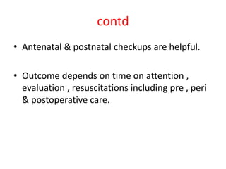 contd
• Antenatal & postnatal checkups are helpful.
• Outcome depends on time on attention ,
evaluation , resuscitations including pre , peri
& postoperative care.
 