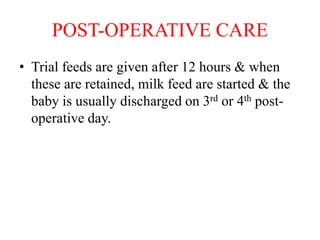 POST-OPERATIVE CARE
• Trial feeds are given after 12 hours & when
these are retained, milk feed are started & the
baby is usually discharged on 3rd or 4th post-
operative day.
 