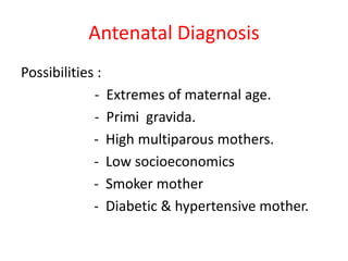 Antenatal Diagnosis
Possibilities :
- Extremes of maternal age.
- Primi gravida.
- High multiparous mothers.
- Low socioeconomics
- Smoker mother
- Diabetic & hypertensive mother.
 