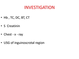 INVESTIGATION
• Hb , TC, DC, BT, CT
• S Creatinin
• Chest - x - ray
• USG of inguinoscrotal region
 