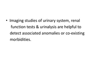 • Imaging studies of urinary system, renal
function tests & urinalysis are helpful to
detect associated anomalies or co-existing
morbidities.
 