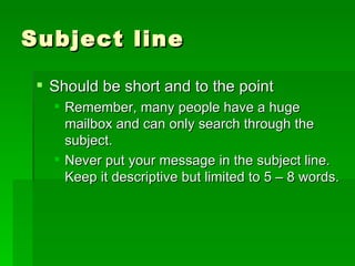 Subject line Should be short and to the point Remember, many people have a huge mailbox and can only search through the subject. Never put your message in the subject line. Keep it descriptive but limited to 5 – 8 words. 