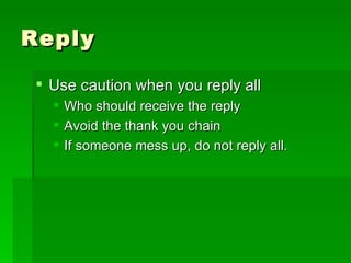 Reply Use caution when you reply all Who should receive the reply Avoid the thank you chain If someone mess up, do not reply all. 