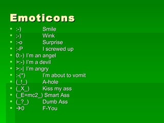 Emoticons :-)  Smile ;-)  Wink :-o  Surprise :-P  I screwed up 0:-)  I’m an angel >:-)  I’m a devil >:-|  I’m angry :-(*)  I’m about to vomit (_!_)  A-hole (_X_)  Kiss my ass (_E=mc2_) Smart Ass (_?_)  Dumb Ass  0  F-You 
