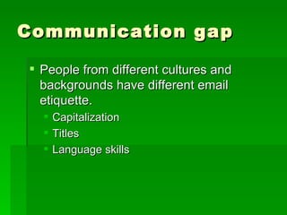 Communication gap People from different cultures and backgrounds have different email etiquette. Capitalization Titles Language skills 