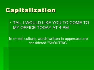 Capitalization TAL, I WOULD LIKE YOU TO COME TO MY OFFICE TODAY AT 4 PM In e-mail culture, words written in uppercase are considered "SHOUTING. 
