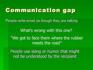 Communication gap People write email as though they are talking What's wrong with this one?  “ We got to face them where the rubber meets the road” People use slang or humor that might not be understood by the recipient 