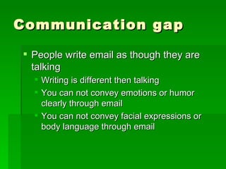 Communication gap People write email as though they are talking Writing is different then talking You can not convey emotions or humor clearly through email You can not convey facial expressions or body language through email 