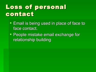 Loss of personal contact Email is being used in place of face to face contact. People mistake email exchange for relationship building 