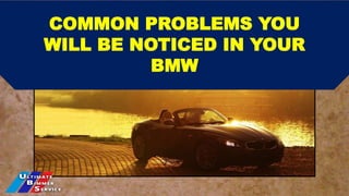 COMMON PROBLEMS YOU
WILL BE NOTICED IN YOUR
BMW
 