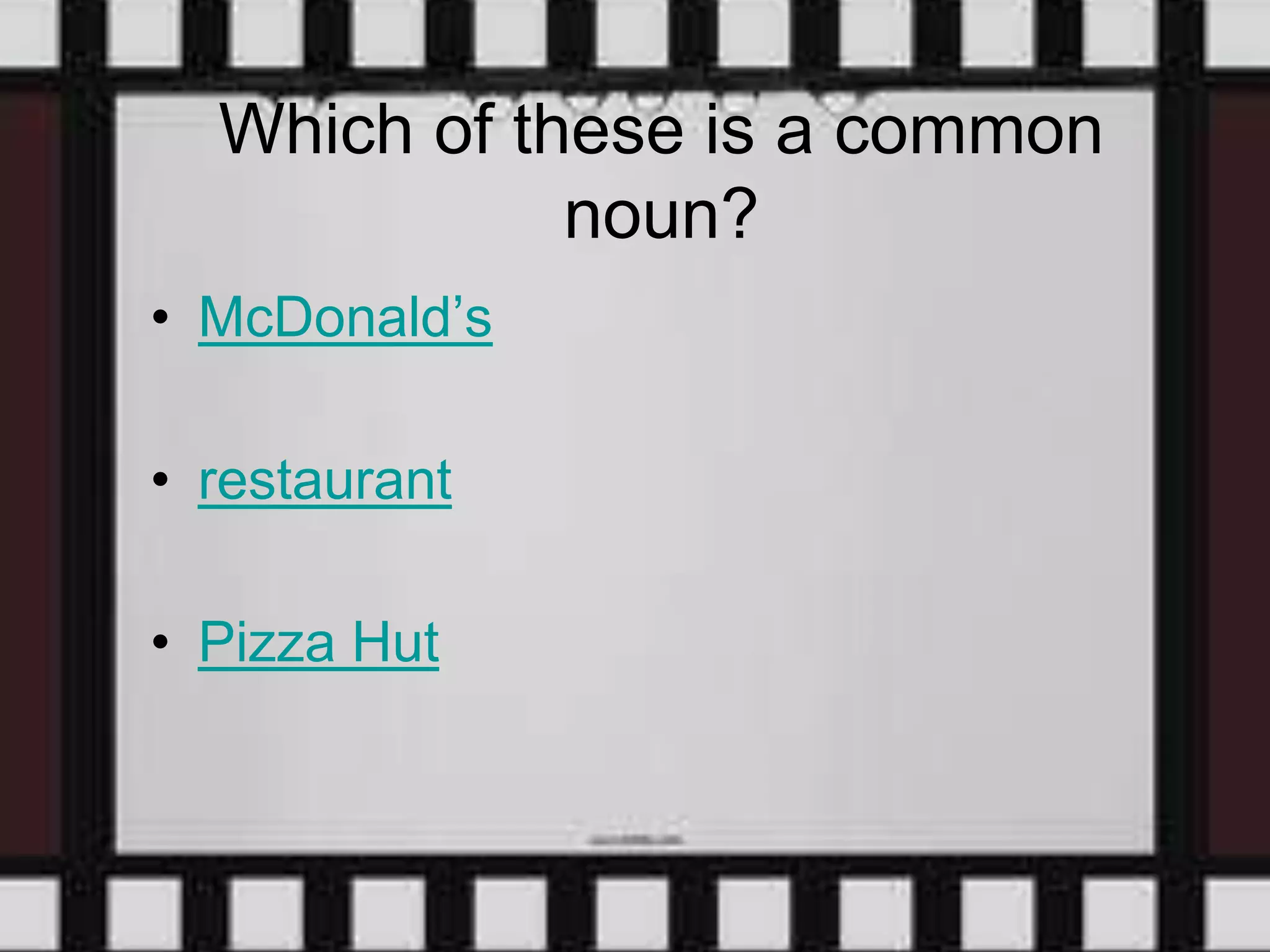 Which of these is a common
noun?
• McDonald’s
• restaurant
• Pizza Hut
