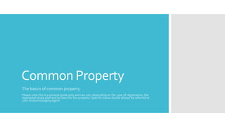 Common Property
The basics of common property.
Please note this is a general guide only and can vary depending on the year of registration, the
registered strata plan and by-laws for the property. Specific issues should always be referred to
your strata managing agent.
 