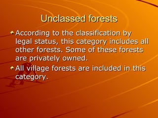 Unclassed forests
According to the classification by
legal status, this category includes all
other forests. Some of these forests
are privately owned.
All village forests are included in this
category.
 