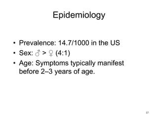 Epidemiology
• Prevalence: 14.7/1000 in the US
• Sex: ♂ > ♀ (4:1)
• Age: Symptoms typically manifest
before 2–3 years of age.
17
 
