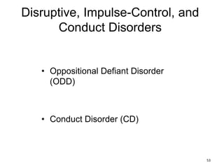 Disruptive, Impulse-Control, and
Conduct Disorders
• Oppositional Defiant Disorder
(ODD)
• Conduct Disorder (CD)
53
 