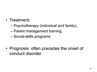 • Treatment:
– Psychotherapy (individual and family),
– Parent management training,
– Social-skills programs
• Prognosis: often precedes the onset of
conduct disorder
59
 