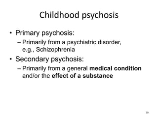 Childhood psychosis
• Primary psychosis:
– Primarily from a psychiatric disorder,
e.g., Schizophrenia
• Secondary psychosis:
– Primarily from a general medical condition
and/or the effect of a substance
79
 