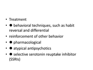 • Treatment
• ⚫ behavioral techniques, such as habit
reversal and differential
• reinforcement of other behavior
• ⚫ pharmacological
• ⚫ atypical antipsychotics
• ⚫ selective serotonin reuptake inhibitor
(SSRIs)
 