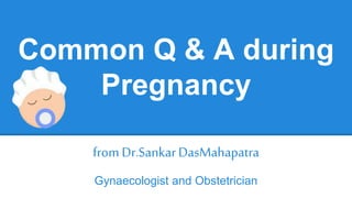 Common Q & A during 
Pregnancy 
from Dr.Sankar DasMahapatra 
Gynaecologist and Obstetrician 
 