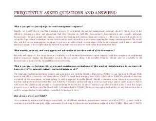 FREQUENTLY ASKED QUESTIONS AND ANSWERS:
What is your process for helping us to switch management companies?
Ideally, we would like to start the transition process by contacting the current management company about 2 weeks prior to the
effective termination date, and requesting that they provide us with the Association’s documentation and records, including
homeowners’ list and contact information, vendors list, banking information, financial records, etc. This time frame will enable us to
set up the Association’s members on our system, and to send out notices to everyone regarding the change in management. We would
also ask the current management company to provide us with a final reconciliation of the bank statement, cash balance, and final
financial reports, to be completed and delivered to us between one and two weeks after the termination date.
What monthly, quarterly, and yearly reports and information do you share with all of the homeowners?
Records and reports of the Association are available to all members/homeowners (upon request), with the exception of confidential
matters discussed during the Executive session. These reports, along with monthly Minutes, should also be available to all
homeowners to peruse at the Annual Homeowners Meeting.
What is your process for hiring / firing personnel, maintenance, contractors, etc? How much of that information do you share with
homeowners (fees, payments, salaries, contract stipulations, etc)?
The final approval for hiring/firing vendors and contractors rest with the Board of Directors as CALCO is an Agent of the Board. With
most of our HOA’s, however, the Board allows CALCO a small limit (ranging from $200 - $400) where CALCO can make a decision
on behalf of the association, without having to obtain approval from the Board. Should a situation occur where it is necessary to
hire/fire such personnel (more than the limit CALCO is normally authorized, and it is not an emergency and/or safety issue), CALCO
will assess the situation and provide a recommendation to the Board. Details of contracts are also provided to the Board. For larger
projects, we normally provide the Board with 3 estimates. Lastly, CALCO believes in an open-book policy, so any homeowner has a
right to request that such information is available to him/her to view.
How do you enforce our CC&Rs?
As a community matures and changes come forth, we all (Board members, homeowners, renters, as well as CALCO) must work to
continue to protect the integrity of the community by abiding by the rules and regulations outlined in the CC&R's. That said, CALCO
 
