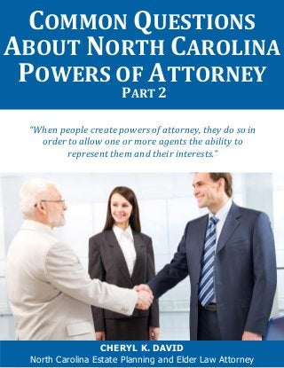 “When people create powers of attorney, they do so in
order to allow one or more agents the ability to
represent them and their interests.”
COMMON QUESTIONS
ABOUT NORTH CAROLINA
POWERS OF ATTORNEY
PART 2
CHERYL K. DAVID
North Carolina Estate Planning and Elder Law Attorney
 