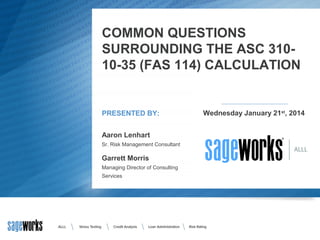 COMMON QUESTIONS
SURROUNDING THE ASC 310-
10-35 (FAS 114) CALCULATION
r
Aaron Lenhart
Sr. Risk Management Consultant
Wednesday January 21st
, 2014PRESENTED BY:
Garrett Morris
Managing Director of Consulting
Services
 