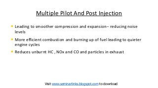 Multiple Pilot And Post Injection
• Leading to smoother compression and expansion-- reducing noise
levels
• More efficient combustion and burning up of fuel leading to quieter
engine cycles
• Reduces unburnt HC , NOx and CO and particles in exhaust
Visit www.seminarlinks.blogspot.com to download
 