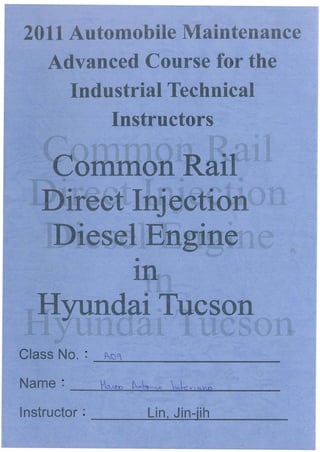 2011 Automobile Maintenance
Advanced Course for the
Industrial Technical
Instructors
Cotntnon Rail
Direct Injection
D·esel Engine
•
In
Hyundai Tucson
Class No.: f()"
~~-----
Instructor: Lin, Jin-jih
 