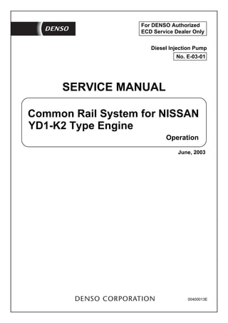 00400013E
Common Rail System for NISSAN
SERVICE MANUAL
Operation
YD1-K2 Type Engine
June, 2003
Diesel Injection Pump
No. E-03-01
For DENSO Authorized
ECD Service Dealer Only
 
