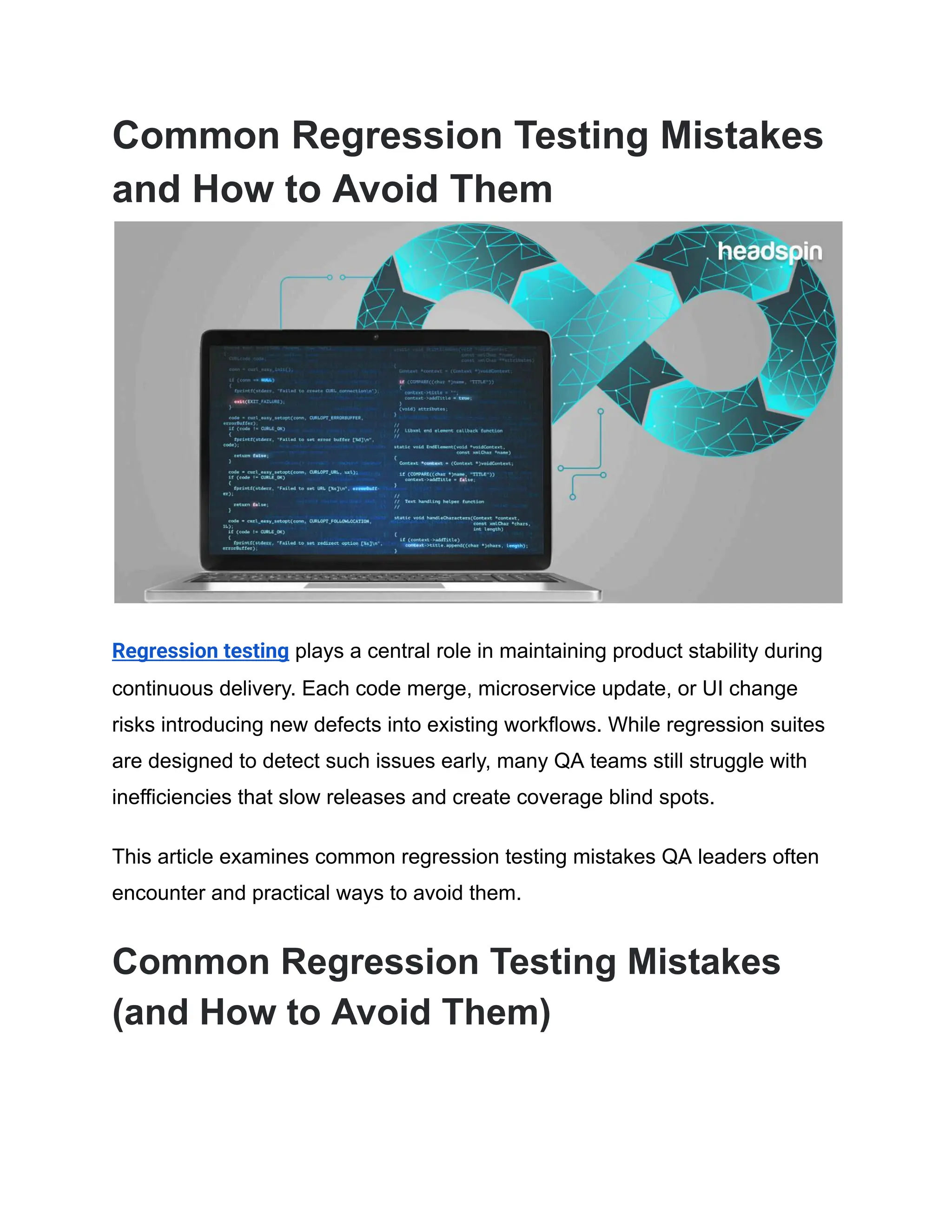 Common Regression Testing Mistakes and How to Avoid Them Regression testing plays a central role in maintaining product stability during continuous delivery. Each code merge, microservice update, or UI change risks introducing new defects into existing workflows. While regression suites are designed to detect such issues early, many QA teams still struggle with inefficiencies that slow releases and create coverage blind spots. This article examines common regression testing mistakes QA leaders often encounter and practical ways to avoid them. Common Regression Testing Mistakes (and How to Avoid Them) 