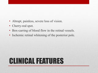 CLINICAL FEATURES
• Abrupt, painless, severe loss of vision.
• Cherry-red spot.
• Box-carring of blood flow in the retinal vessels.
• Ischemic retinal whitening of the posterior pole.
 