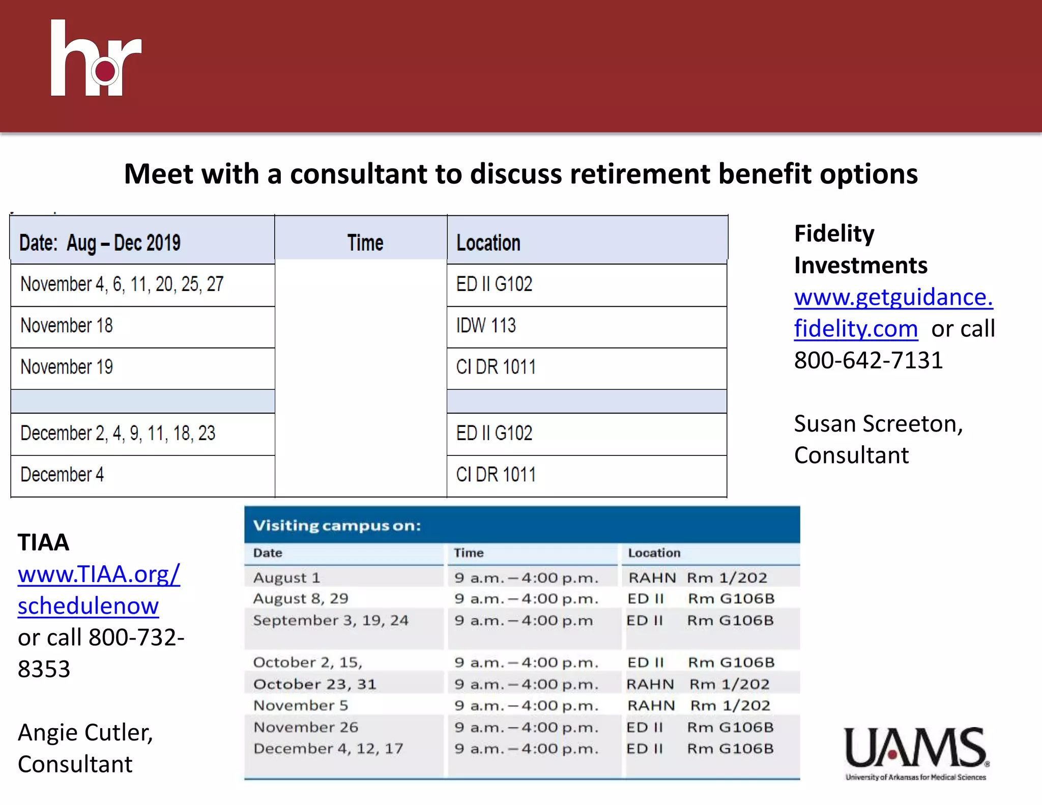 Meet with a consultant to discuss retirement benefit options
Fidelity
Investments
www.getguidance.
fidelity.com or call
800-642-7131
Susan Screeton,
Consultant
TIAA
www.TIAA.org/
schedulenow
or call 800-732-
8353
Angie Cutler,
Consultant
 