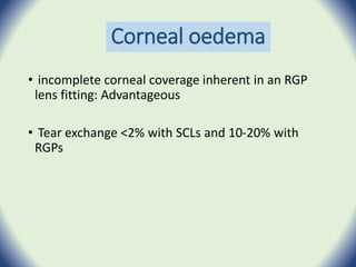 Corneal oedema
• incomplete corneal coverage inherent in an RGP
lens fitting: Advantageous
• Tear exchange <2% with SCLs and 10-20% with
RGPs
 