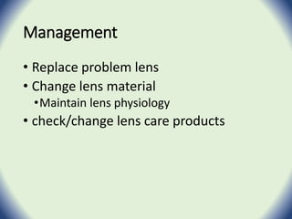 Management
• Replace problem lens
• Change lens material
•Maintain lens physiology
• check/change lens care products
 