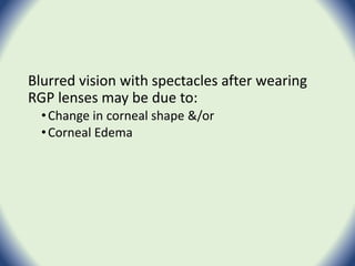 Blurred vision with spectacles after wearing
RGP lenses may be due to:
•Change in corneal shape &/or
•Corneal Edema
 