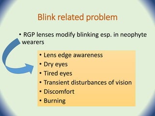 Blink related problem
• RGP lenses modify blinking esp. in neophyte
wearers
• Lens edge awareness
• Dry eyes
• Tired eyes
• Transient disturbances of vision
• Discomfort
• Burning
 