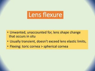 Lens flexure
• Unwanted, unaccounted for, lens shape change
that occurs in situ
• Usually transient, doesn't exceed lens elastic limits,
• Flexing: toric cornea > spherical cornea
 