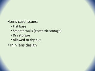 •Lens case issues:
•Flat base
•Smooth walls (eccentric storage)
•Dry storage
•Allowed to dry out
•Thin lens design
 