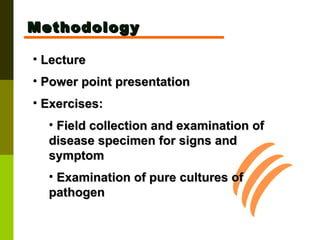 Lecture Power point presentation Exercises: Field collection and examination of disease specimen for signs and symptom Examination of pure cultures of pathogen Methodology 