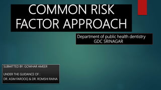 COMMON RISK
FACTOR APPROACH
SUBMITTED BY: GOWHAR AMEER
UNDER THE GUIDANCE OF :
DR. ASIM FAROOQ & DR. ROMSHI RAINA
Department of public health dentistry
GDC SRINAGAR
 