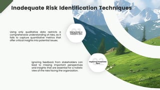 Relying Solely on
Qualitative Data
Neglecting Stakeholder
Input
Using only qualitative data restricts a
comprehensive understanding of risks, as it
fails to capture quantitative metrics that
offer critical insights into potential issues.
Ignoring feedback from stakeholders can
lead to missing important perspectives
and insights that are essential for a holistic
view of the risks facing the organization.
Inadequate Risk Identification Techniques
 