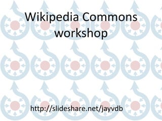 Wikipedia Commons
workshop
http://slideshare.net/jayvdb
 