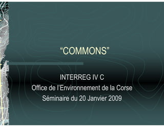 “COMMONS”

            INTERREG IV C
Office de l’Environnement de la Corse
    Séminaire du 20 Janvier 2009
 