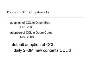 Daum ’ s CCL adoption (1)  adoption of CCL in Daum Blog Feb. 2006 default adoption of CCL adoption of CCL in Daum  Cafés  ...