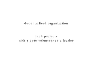 Each projects with a core volunteer as a leader decentralized organization 