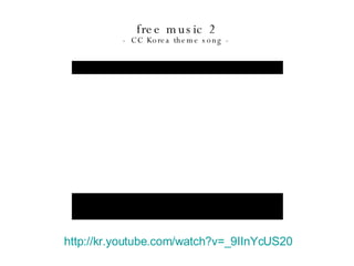 http://kr.youtube.com/watch?v=_9IInYcUS20   free music 2 - CC Korea theme song - 